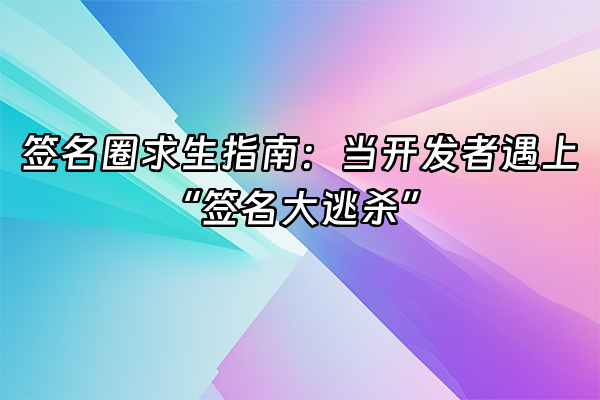 +签名圈求生指南：当开发者遇上“签名大逃杀”+