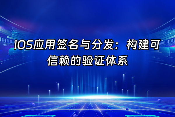 +iOS应用签名与分发：构建可信赖的验证体系+