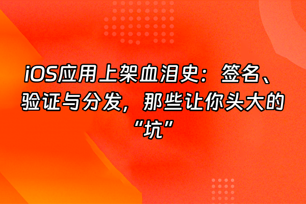 +iOS应用上架血泪史:签名、验证与分发,那些让你头大的“坑”+