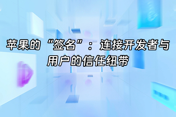 +苹果的“签名”：连接开发者与用户的信任纽带+