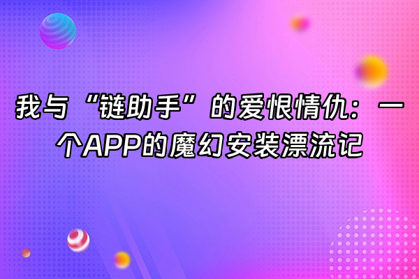 +我与“链助手”的爱恨情仇:一个APP的魔幻安装漂流记+