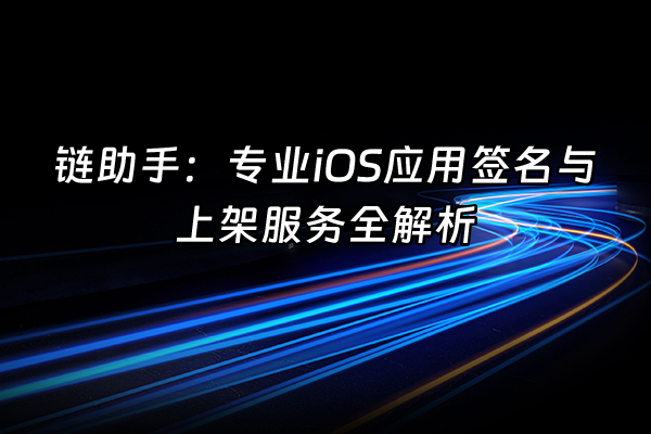 +链助手:专业iOS应用签名与上架服务全解析+