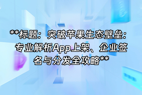 +**标题：突破苹果生态壁垒：专业解析App上架、企业签名与分发全攻略**+