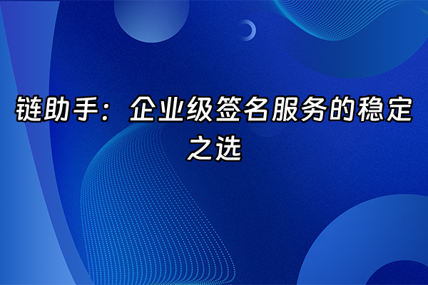 +链助手：企业级签名服务的稳定之选+