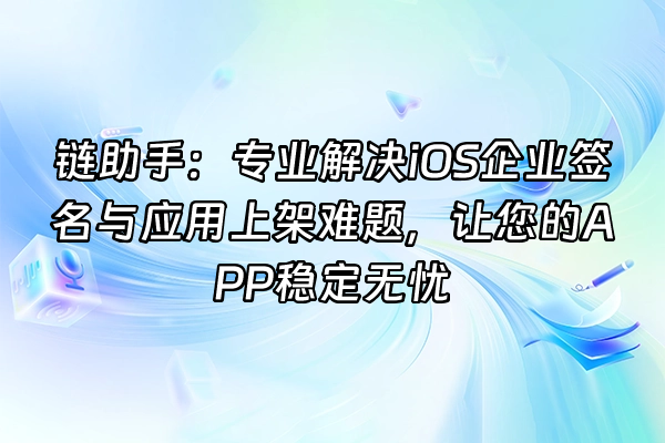 +链助手：专业解决iOS企业签名与应用上架难题，让您的APP稳定无忧+