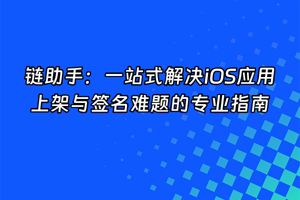 +链助手：一站式解决iOS应用上架与签名难题的专业指南+