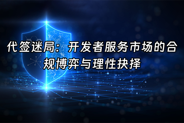 +代签迷局：开发者服务市场的合规博弈与理性抉择+