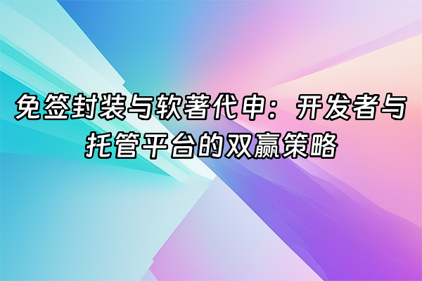 +免签封装与软著代申：开发者与托管平台的双赢策略+