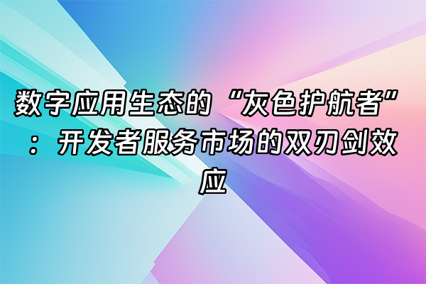 +数字应用生态的“灰色护航者”：开发者服务市场的双刃剑效应+