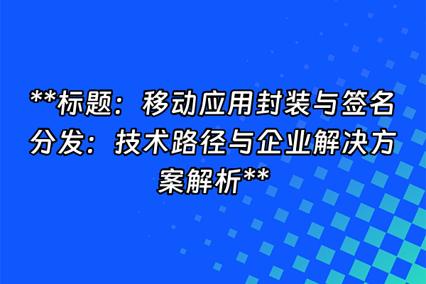 +**标题：移动应用封装与签名分发：技术路径与企业解决方案解析**+