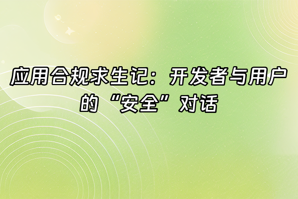 +应用合规求生记:开发者与用户的“安全”对话+