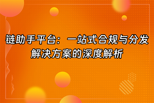 +链助手平台：一站式合规与分发解决方案的深度解析+