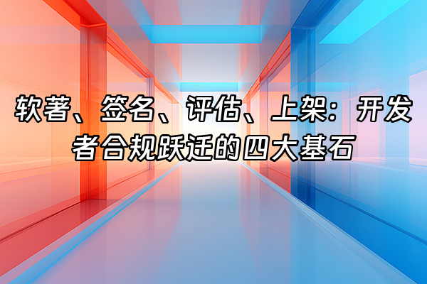 +软著、签名、评估、上架：开发者合规跃迁的四大基石+