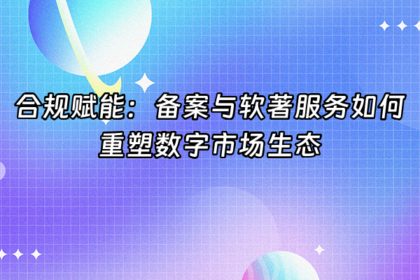 +合规赋能：备案与软著服务如何重塑数字市场生态+