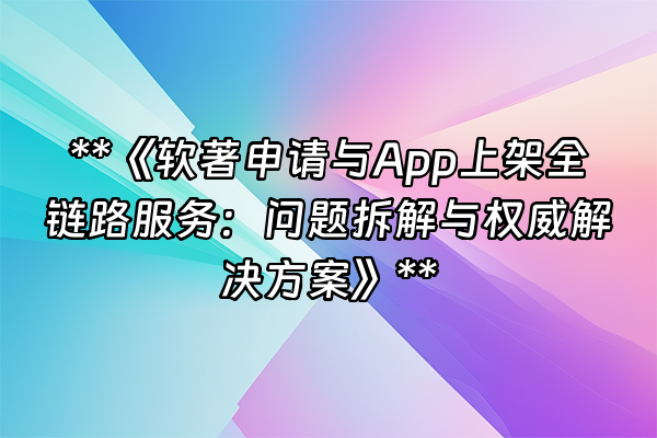 +**《软著申请与App上架全链路服务：问题拆解与权威解决方案》**+