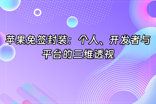 +苹果免签封装：个人、开发者与平台的三维透视+