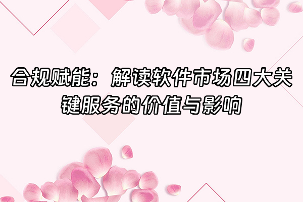 +合规赋能：解读软件市场四大关键服务的价值与影响+