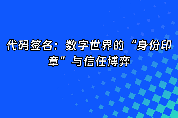 +代码签名：数字世界的“身份印章”与信任博弈+
