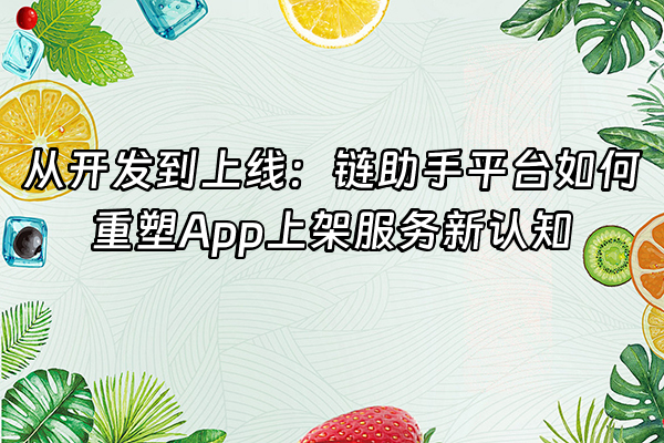 +从开发到上线：链助手平台如何重塑App上架服务新认知+