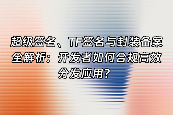 +超级签名、TF签名与封装备案全解析：开发者如何合规高效分发应用？+