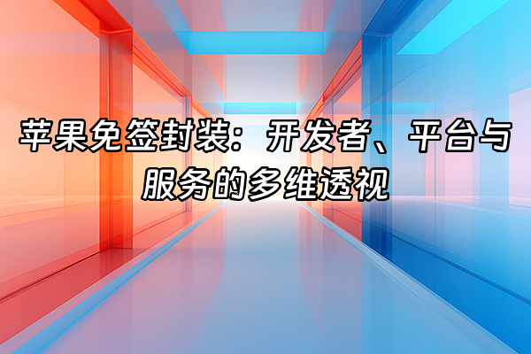 +苹果免签封装：开发者、平台与服务的多维透视+