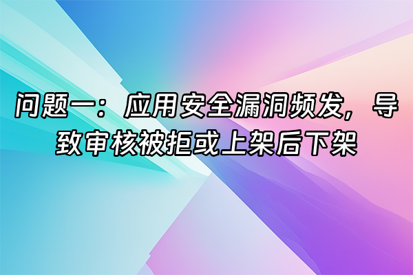 +问题一：应用安全漏洞频发，导致审核被拒或上架后下架+