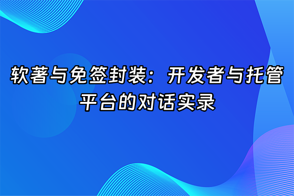 +软著与免签封装：开发者与托管平台的对话实录+
