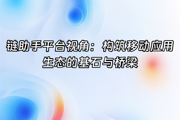 +链助手平台视角：构筑移动应用生态的基石与桥梁+