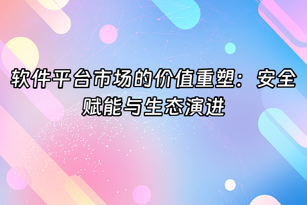 +软件平台市场的价值重塑：安全赋能与生态演进+