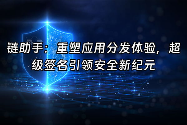 +链助手：重塑应用分发体验，超级签名引领安全新纪元+