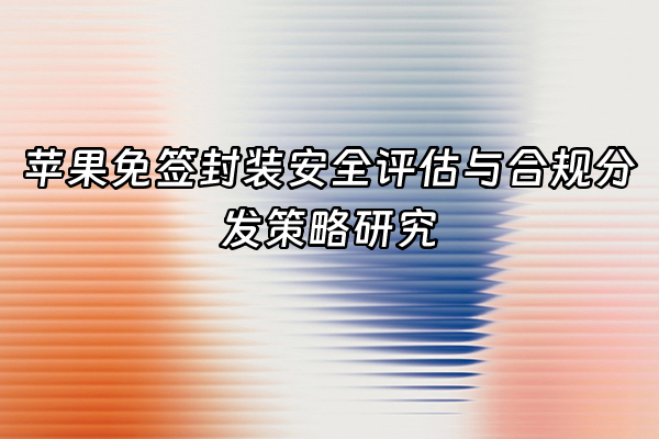 +苹果免签封装安全评估与合规分发策略研究+