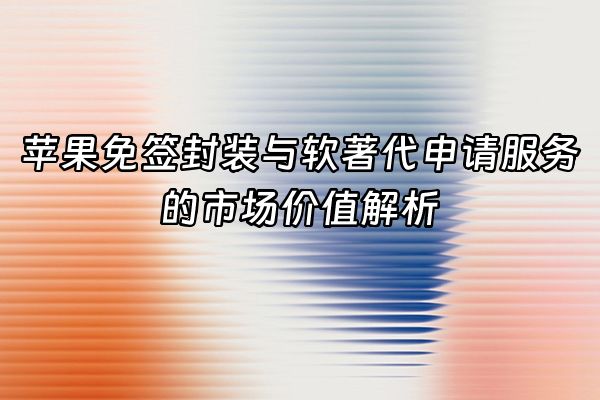+苹果免签封装与软著代申请服务的市场价值解析+