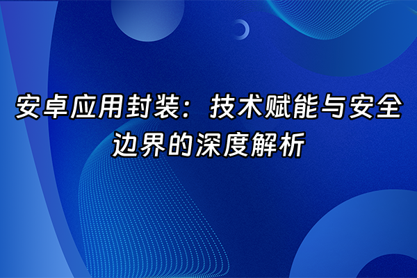 +安卓应用封装：技术赋能与安全边界的深度解析+