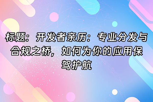+标题：开发者亲历：专业分发与合规之桥，如何为你的应用保驾护航+