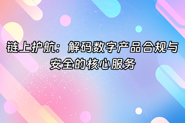 +链上护航：解码数字产品合规与安全的核心服务+