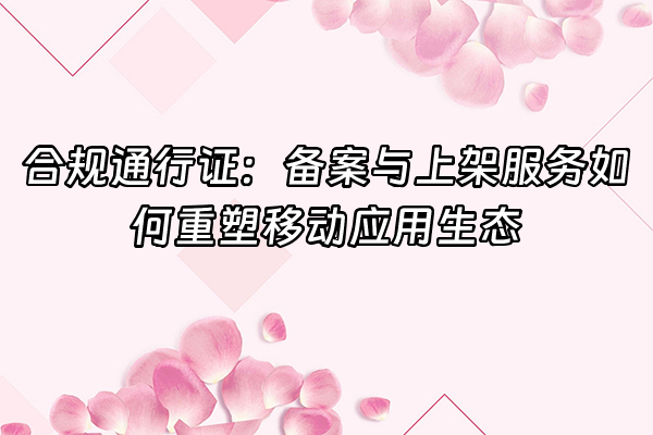 +合规通行证：备案与上架服务如何重塑移动应用生态+