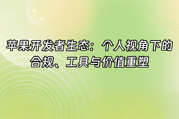 +苹果开发者生态：个人视角下的合规、工具与价值重塑+