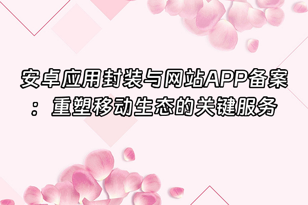 +安卓应用封装与网站APP备案:重塑移动生态的关键服务+