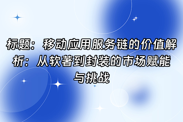 +标题：移动应用服务链的价值解析：从软著到封装的市场赋能与挑战+