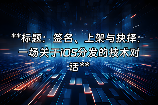 +**标题:签名、上架与抉择:一场关于iOS分发的技术对话**+