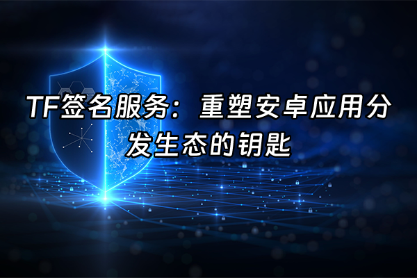 +TF签名服务：重塑安卓应用分发生态的钥匙+