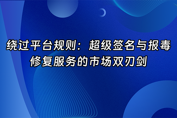 +绕过平台规则：超级签名与报毒修复服务的市场双刃剑+