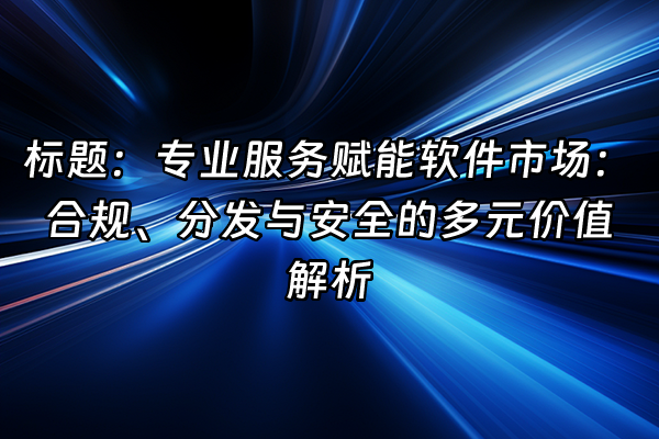 +标题：专业服务赋能软件市场：合规、分发与安全的多元价值解析+