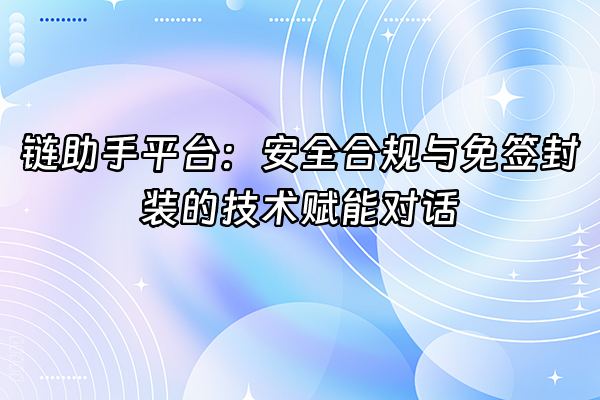 +链助手平台：安全合规与免签封装的技术赋能对话+