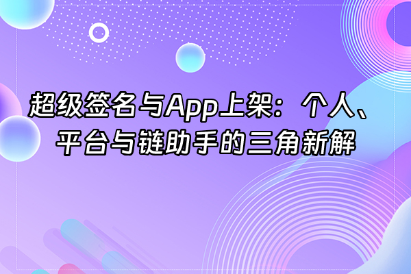 +超级签名与App上架：个人、平台与链助手的三角新解+