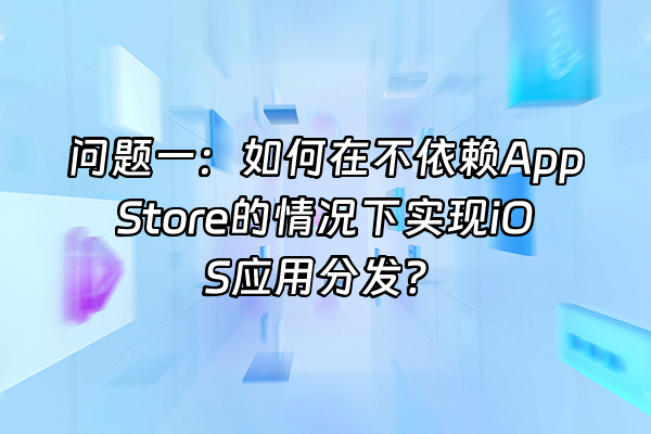 +问题一：如何在不依赖App Store的情况下实现iOS应用分发？+