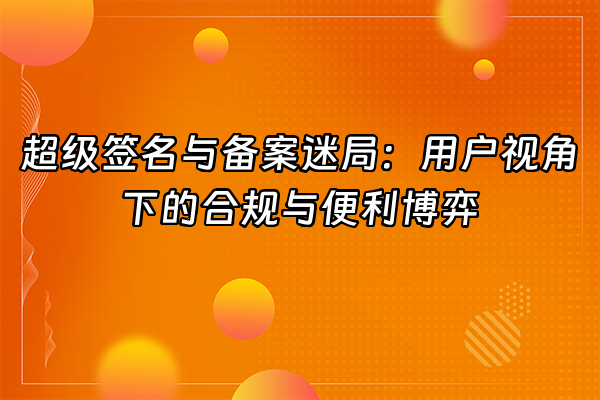 +超级签名与备案迷局：用户视角下的合规与便利博弈+