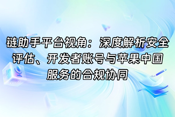 +链助手平台视角：深度解析安全评估、开发者账号与苹果中国服务的合规协同+