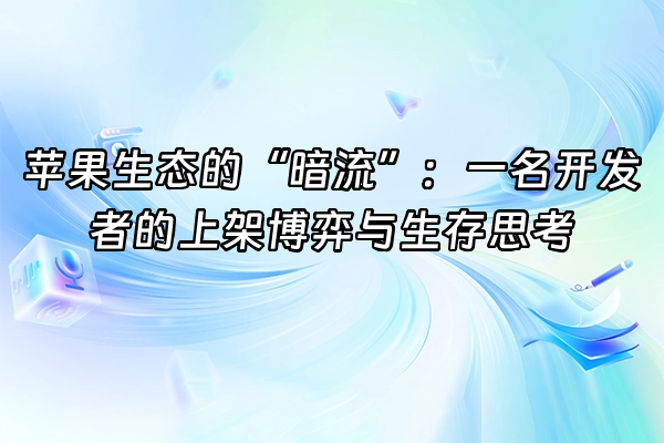 +苹果生态的“暗流”：一名开发者的上架博弈与生存思考+