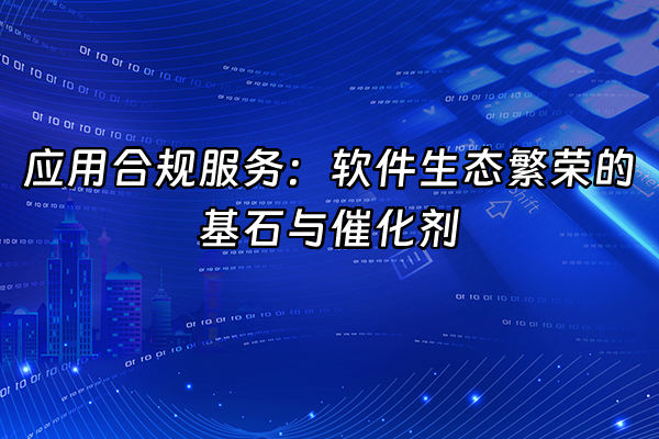 +应用合规服务：软件生态繁荣的基石与催化剂+